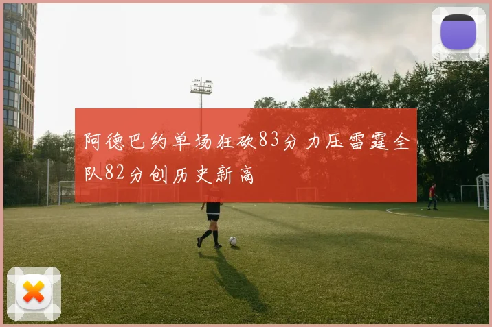 阿德巴约单场狂砍83分力压雷霆全队82分创历史新高