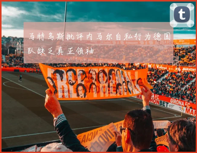 马特乌斯批评内马尔自私行为德国队缺乏真正领袖