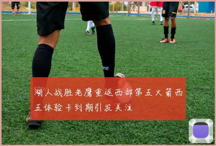 湖人战胜老鹰重返西部第五火箭西五体验卡到期引发关注
