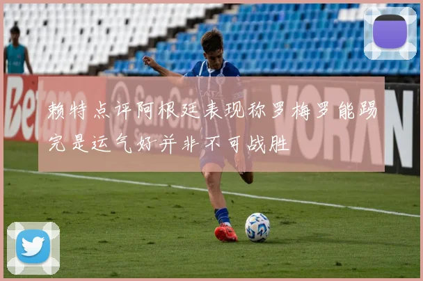 赖特点评阿根廷表现称罗梅罗能踢完是运气好并非不可战胜