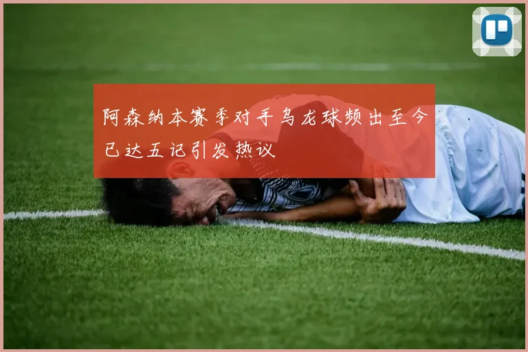 阿森纳本赛季对手乌龙球频出至今已达五记引发热议