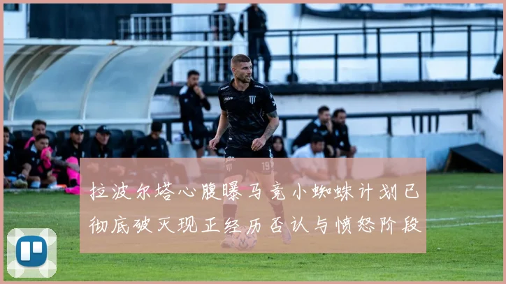 拉波尔塔心腹曝马竞小蜘蛛计划已彻底破灭现正经历否认与愤怒阶段