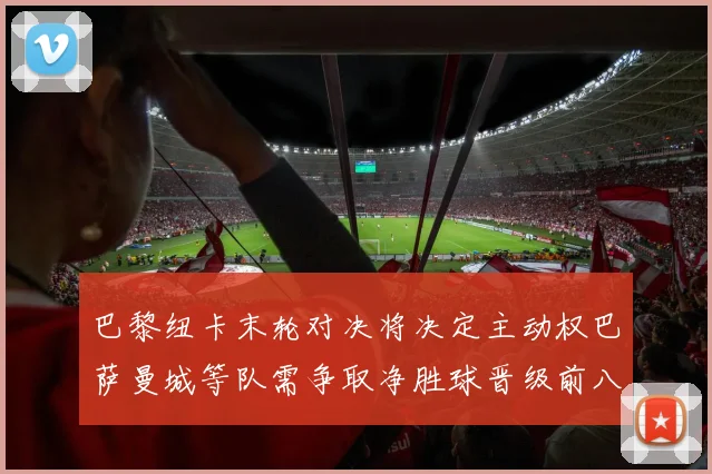 巴黎纽卡末轮对决将决定主动权巴萨曼城等队需争取净胜球晋级前八