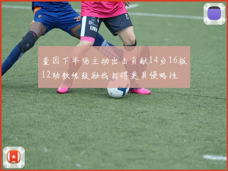 奎因下半场主动出击贡献14分16板12助教练鼓励我打得更具侵略性