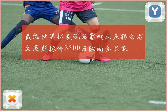 戴维世界杯表现或影响未来转会尤文图斯标价3500万欧尚无买家