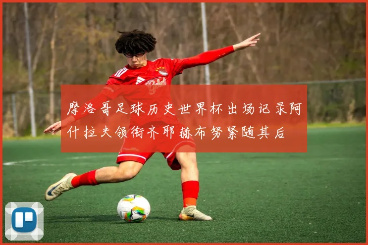 摩洛哥足球历史世界杯出场记录阿什拉夫领衔齐耶赫布努紧随其后