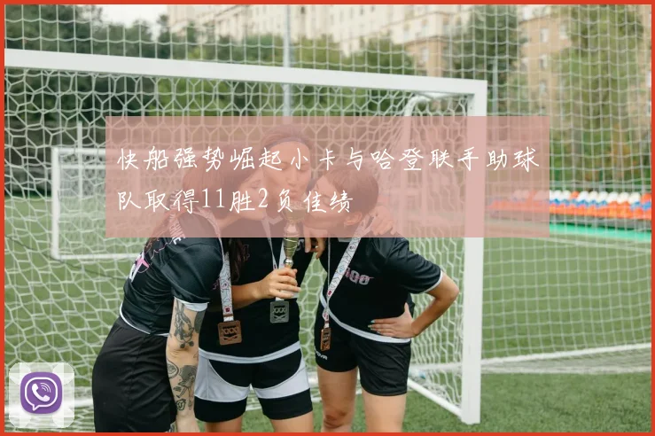 快船强势崛起小卡与哈登联手助球队取得11胜2负佳绩