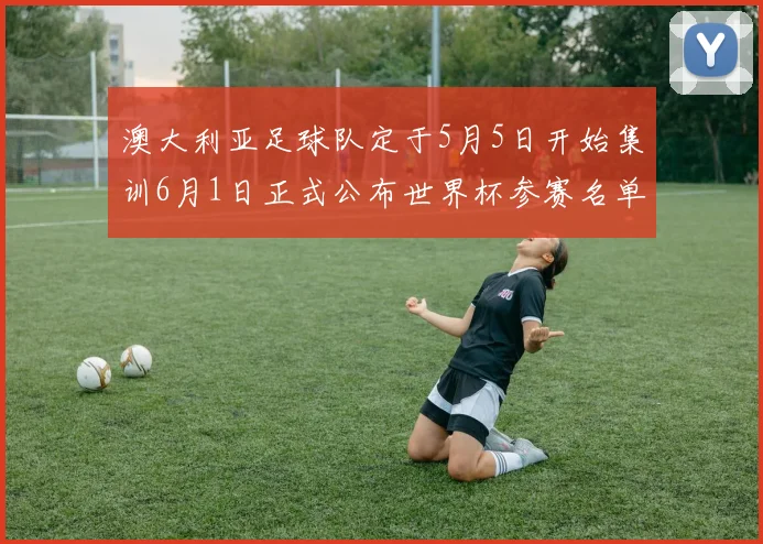澳大利亚足球队定于5月5日开始集训6月1日正式公布世界杯参赛名单