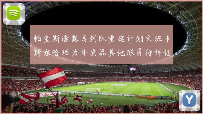帕金斯透露马刺队重建计划文班卡斯尔哈珀为非卖品其他球员待评估