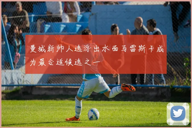 曼城新帅人选浮出水面马雷斯卡成为最合适候选之一