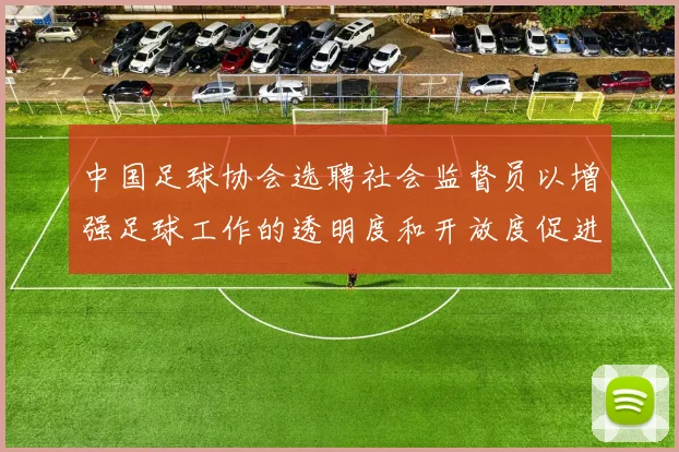 中国足球协会选聘社会监督员以增强足球工作的透明度和开放度促进足球事业发展