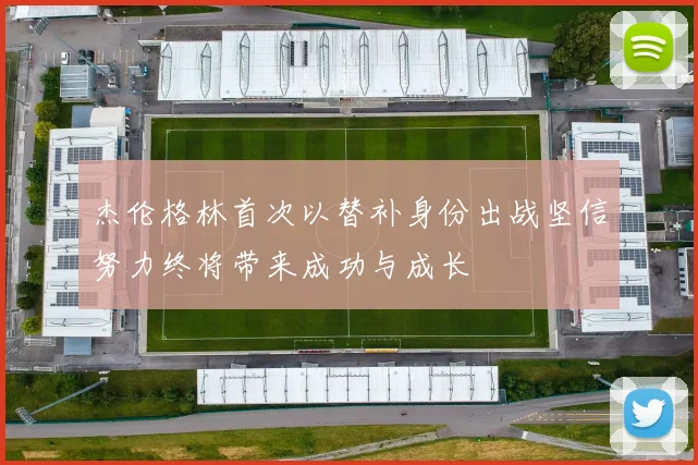 杰伦格林首次以替补身份出战坚信努力终将带来成功与成长
