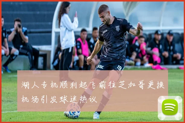 湖人专机顺利起飞前往芝加哥更换机场引发球迷热议