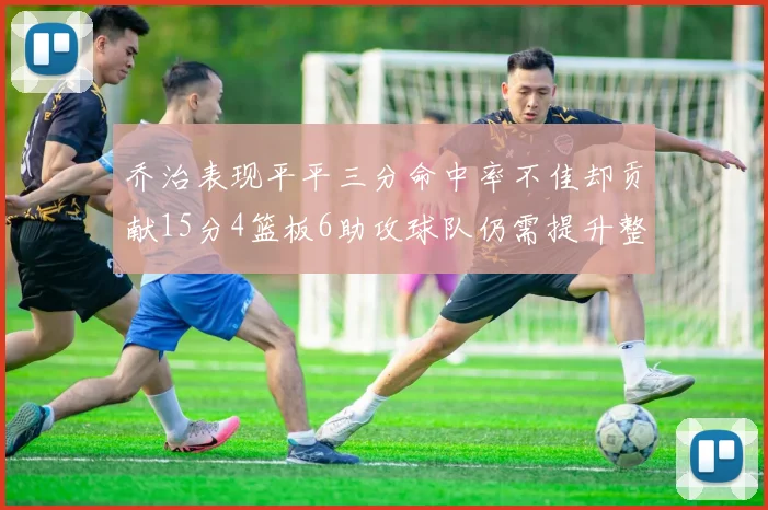 乔治表现平平三分命中率不佳却贡献15分4篮板6助攻球队仍需提升整体状态