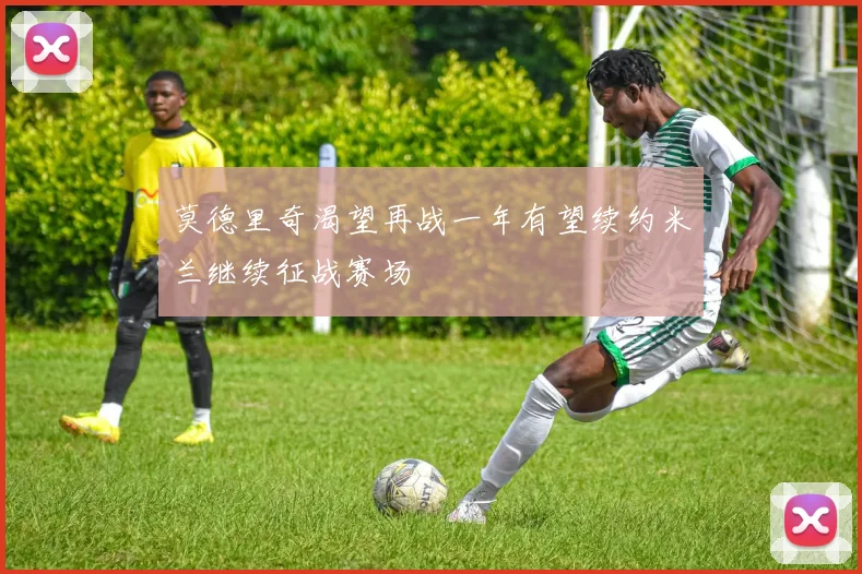 莫德里奇渴望再战一年有望续约米兰继续征战赛场