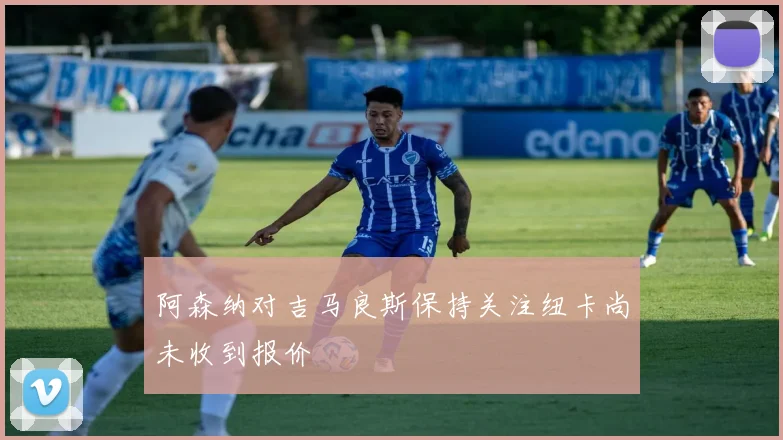 阿森纳对吉马良斯保持关注纽卡尚未收到报价