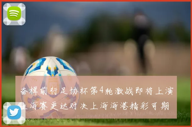 奋楫前行足协杯第4轮激战即将上演上海赛更达对决上海海港精彩可期