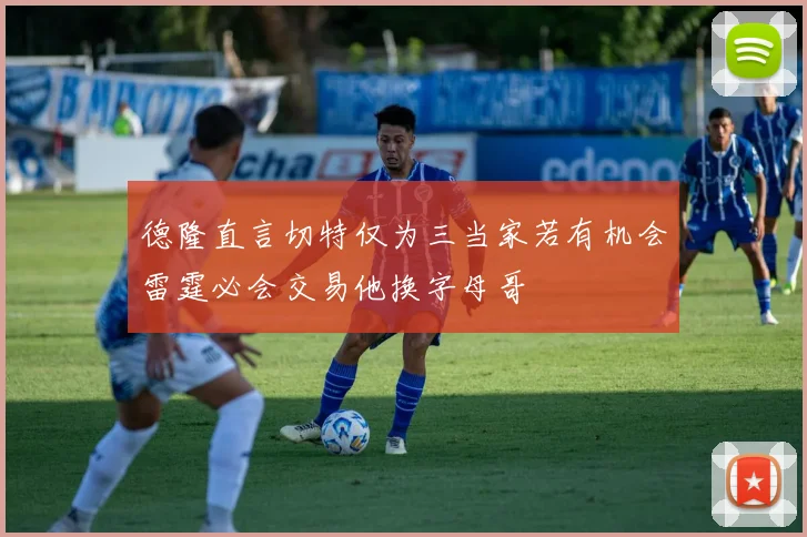 德隆直言切特仅为三当家若有机会雷霆必会交易他换字母哥