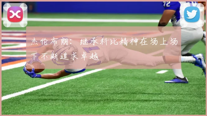 杰伦布朗：继承科比精神在场上场下不断追求卓越