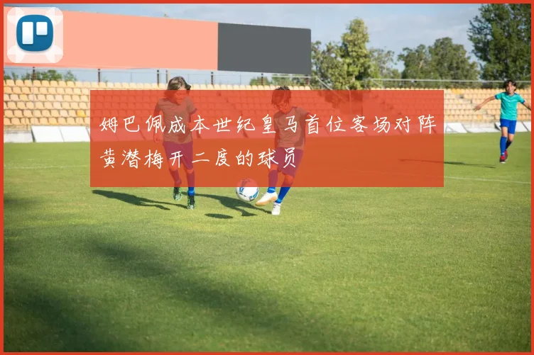 姆巴佩成本世纪皇马首位客场对阵黄潜梅开二度的球员