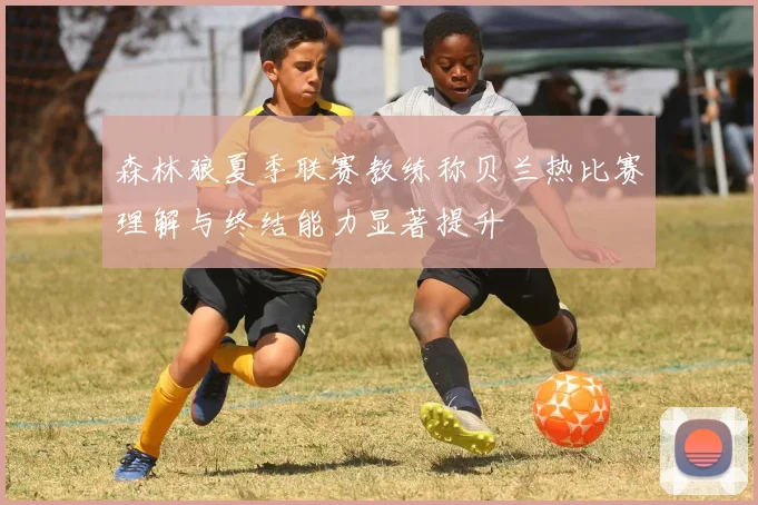 森林狼夏季联赛教练称贝兰热比赛理解与终结能力显著提升