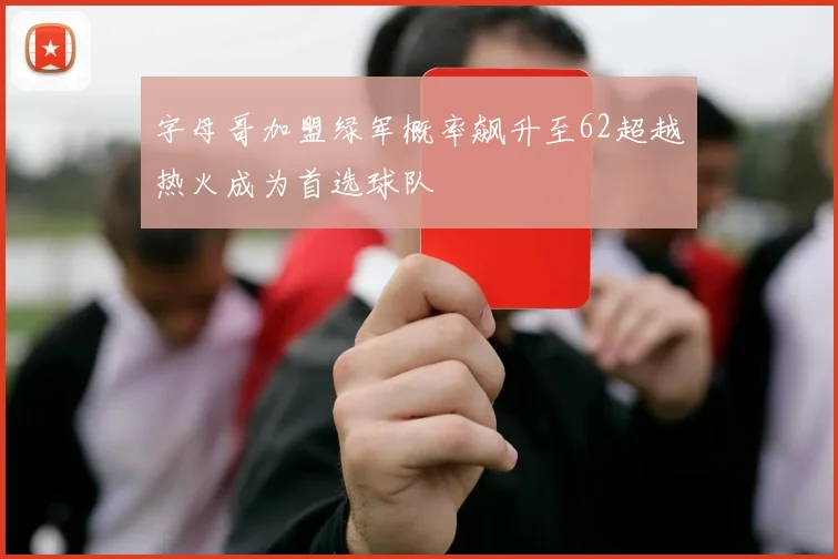 字母哥加盟绿军概率飙升至62超越热火成为首选球队