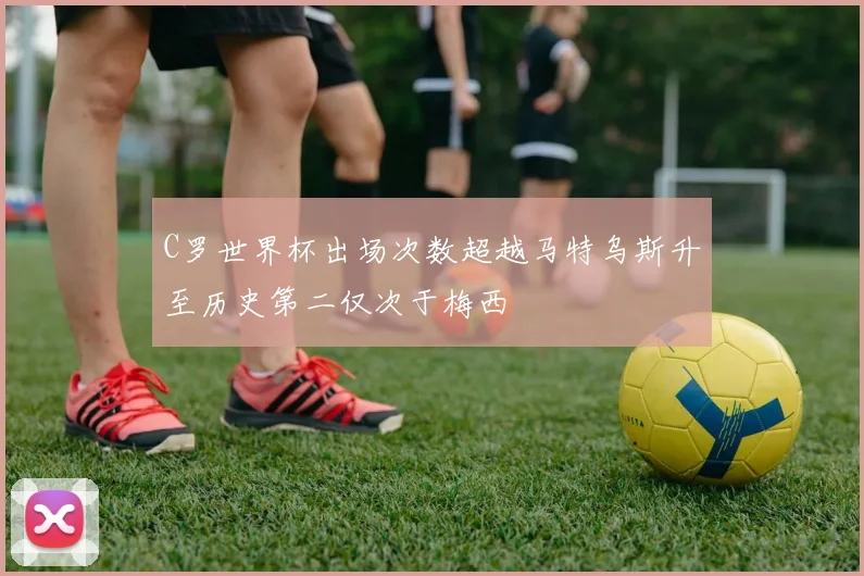 C罗世界杯出场次数超越马特乌斯升至历史第二仅次于梅西