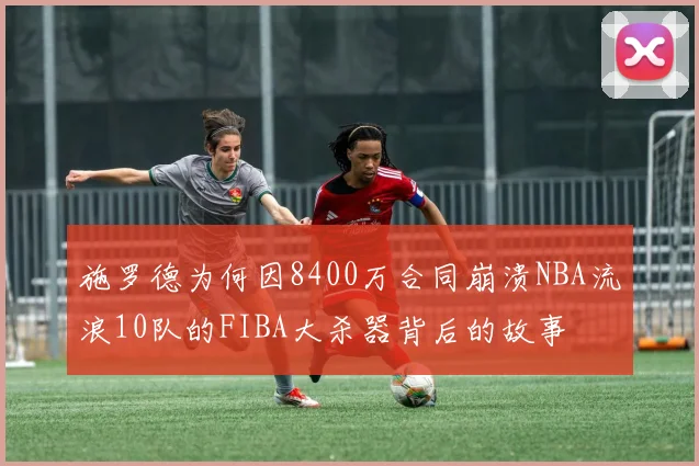 施罗德为何因8400万合同崩溃NBA流浪10队的FIBA大杀器背后的故事